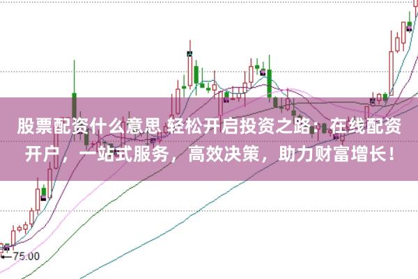 股票配资什么意思 轻松开启投资之路：在线配资开户，一站式服务，高效决策，助力财富增长！