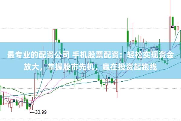 最专业的配资公司 手机股票配资：轻松实现资金放大，掌握股市先机，赢在投资起跑线