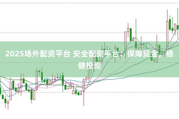 2025场外配资平台 安全配资平台：保障资金，稳健投资