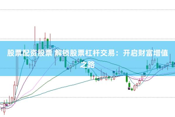 股票配资股票 解锁股票杠杆交易：开启财富增值之路