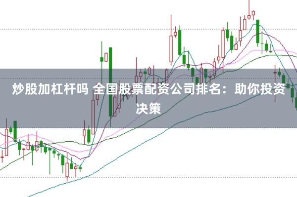 炒股加杠杆吗 全国股票配资公司排名：助你投资决策