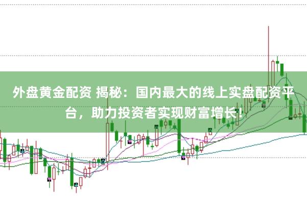外盘黄金配资 揭秘：国内最大的线上实盘配资平台，助力投资者实现财富增长！