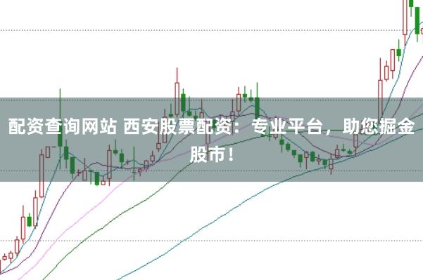 配资查询网站 西安股票配资：专业平台，助您掘金股市！