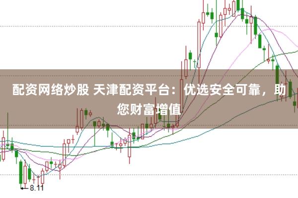 配资网络炒股 天津配资平台：优选安全可靠，助您财富增值