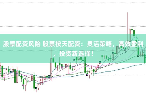 股票配资风险 股票按天配资：灵活策略，高效盈利，投资新选择！