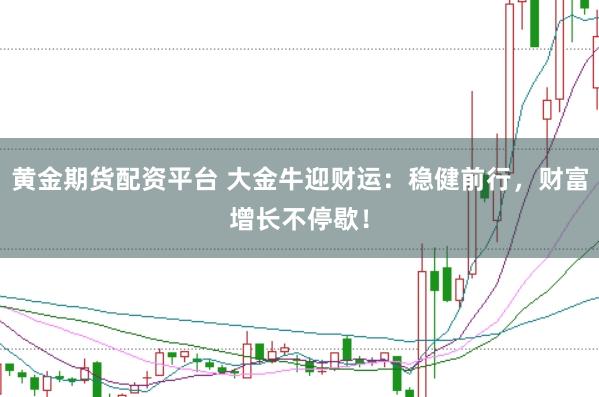黄金期货配资平台 大金牛迎财运：稳健前行，财富增长不停歇！