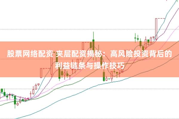 股票网络配资 夹层配资揭秘：高风险投资背后的利益链条与操作技巧
