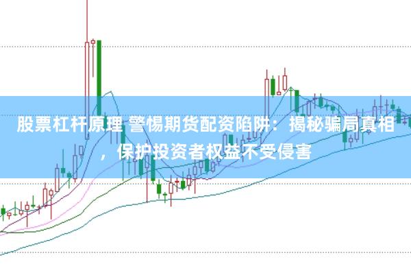 股票杠杆原理 警惕期货配资陷阱：揭秘骗局真相，保护投资者权益不受侵害