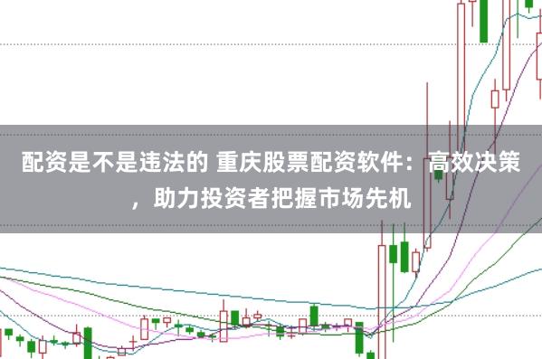 配资是不是违法的 重庆股票配资软件：高效决策，助力投资者把握市场先机