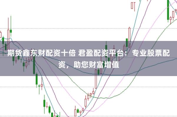 期货鑫东财配资十倍 君盈配资平台：专业股票配资，助您财富增值