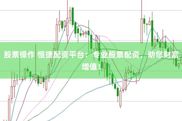 股票操作 恒捷配资平台：专业股票配资，助您财富增值！