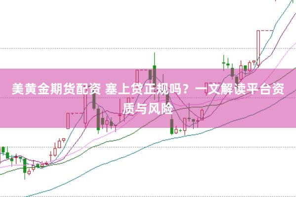 美黄金期货配资 塞上贷正规吗？一文解读平台资质与风险