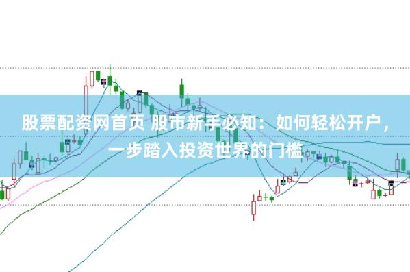 股票配资网首页 股市新手必知：如何轻松开户，一步踏入投资世界的门槛