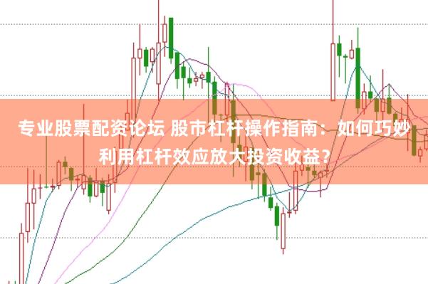 专业股票配资论坛 股市杠杆操作指南：如何巧妙利用杠杆效应放大投资收益？