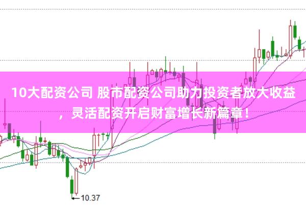 10大配资公司 股市配资公司助力投资者放大收益，灵活配资开启财富增长新篇章！