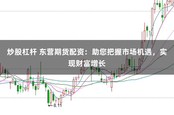 炒股杠杆 东营期货配资：助您把握市场机遇，实现财富增长