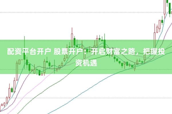配资平台开户 股票开户：开启财富之路，把握投资机遇