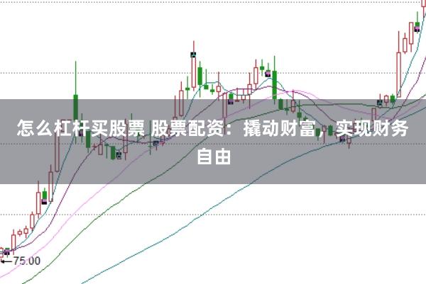 怎么杠杆买股票 股票配资：撬动财富，实现财务自由