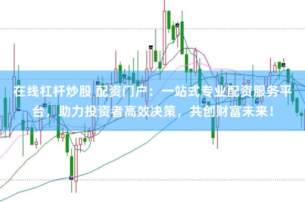 在线杠杆炒股 配资门户：一站式专业配资服务平台，助力投资者高效决策，共创财富未来！