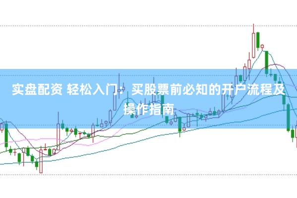 实盘配资 轻松入门：买股票前必知的开户流程及操作指南
