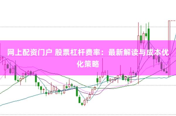 网上配资门户 股票杠杆费率：最新解读与成本优化策略