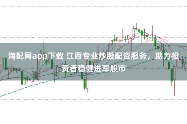 淘配网app下载 江西专业炒股配资服务，助力投资者稳健进军股市
