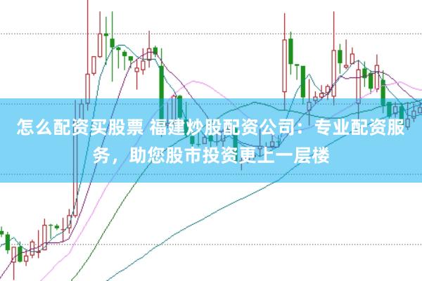 怎么配资买股票 福建炒股配资公司：专业配资服务，助您股市投资更上一层楼
