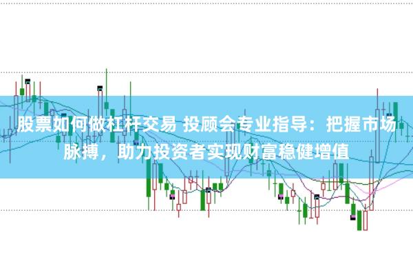 股票如何做杠杆交易 投顾会专业指导：把握市场脉搏，助力投资者实现财富稳健增值