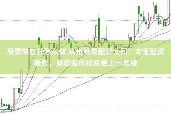 股票做杠杆怎么做 泉州股票配资公司：专业配资服务，助您股市投资更上一层楼