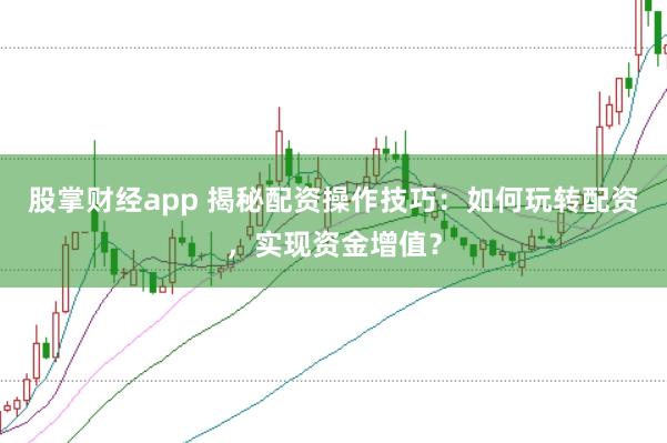 股掌财经app 揭秘配资操作技巧：如何玩转配资，实现资金增值？