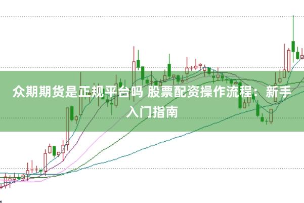 众期期货是正规平台吗 股票配资操作流程：新手入门指南
