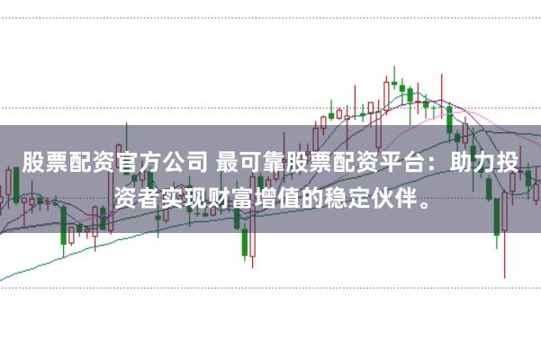 股票配资官方公司 最可靠股票配资平台：助力投资者实现财富增值的稳定伙伴。