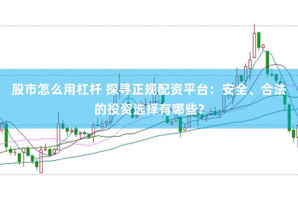 股市怎么用杠杆 探寻正规配资平台：安全、合法的投资选择有哪些？