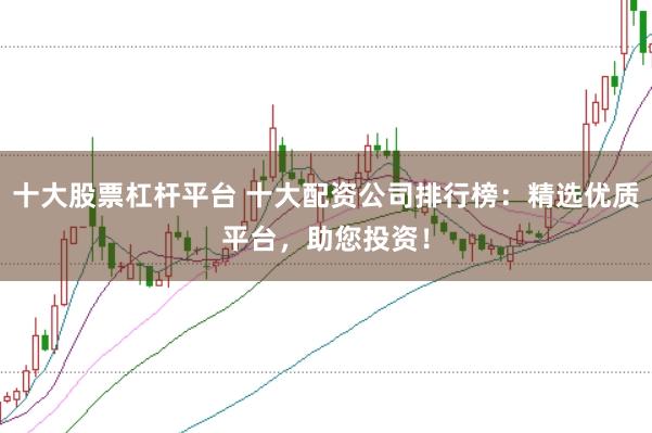 十大股票杠杆平台 十大配资公司排行榜：精选优质平台，助您投资！
