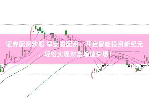 证券配资炒股 早安图配资：开启智能投资新纪元，轻松实现财富增值梦想！