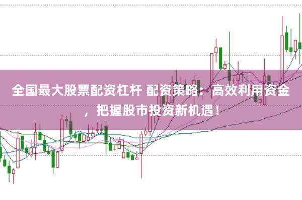全国最大股票配资杠杆 配资策略：高效利用资金，把握股市投资新机遇！
