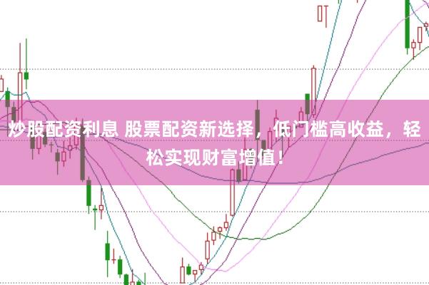 炒股配资利息 股票配资新选择，低门槛高收益，轻松实现财富增值！