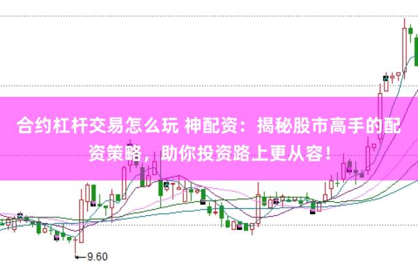 合约杠杆交易怎么玩 神配资：揭秘股市高手的配资策略，助你投资路上更从容！