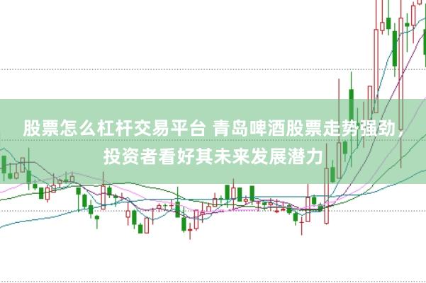 股票怎么杠杆交易平台 青岛啤酒股票走势强劲，投资者看好其未来发展潜力