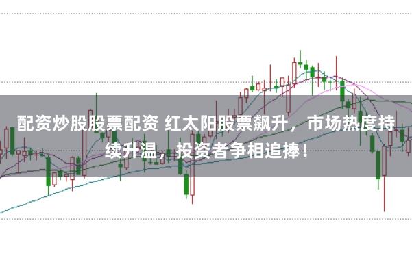 配资炒股股票配资 红太阳股票飙升，市场热度持续升温，投资者争相追捧！