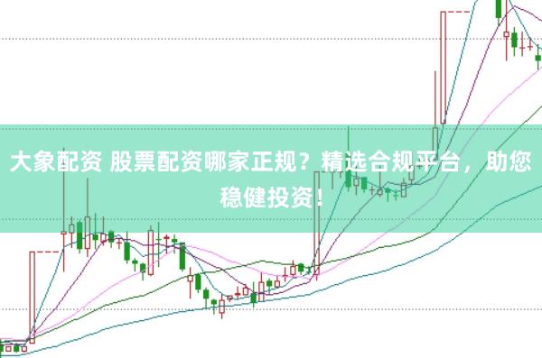 大象配资 股票配资哪家正规？精选合规平台，助您稳健投资！