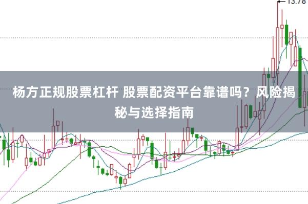 杨方正规股票杠杆 股票配资平台靠谱吗？风险揭秘与选择指南