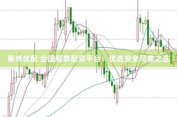 展博优配 全国股票配资平台：优选安全可靠之选