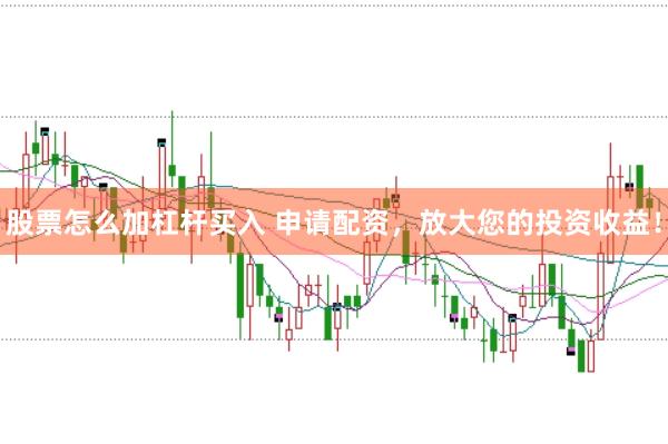 股票怎么加杠杆买入 申请配资，放大您的投资收益！
