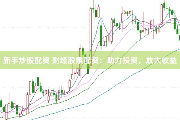 新手炒股配资 财经股票配资：助力投资，放大收益