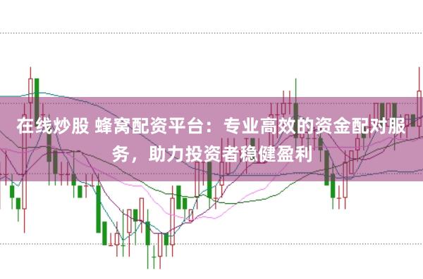 在线炒股 蜂窝配资平台：专业高效的资金配对服务，助力投资者稳健盈利
