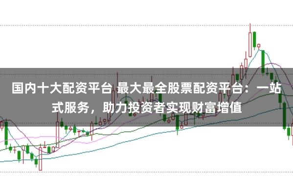 国内十大配资平台 最大最全股票配资平台：一站式服务，助力投资者实现财富增值