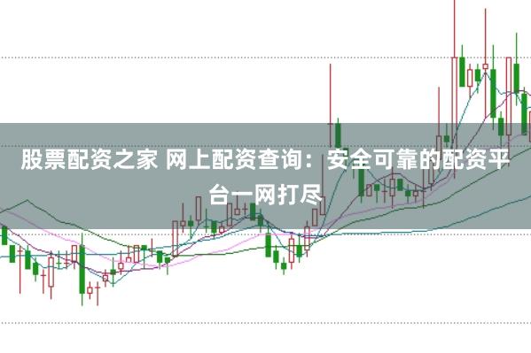 股票配资之家 网上配资查询：安全可靠的配资平台一网打尽