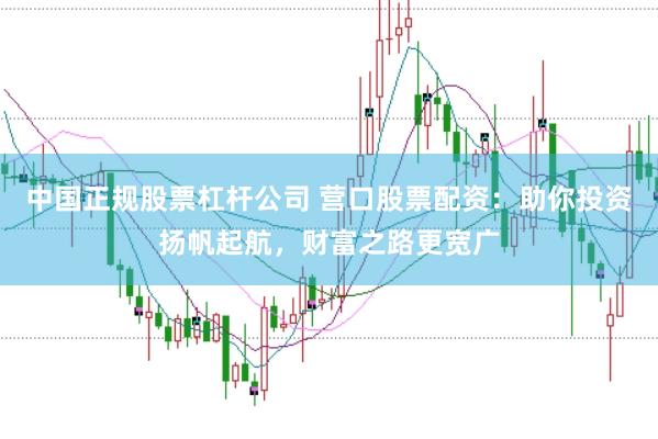 中国正规股票杠杆公司 营口股票配资：助你投资扬帆起航，财富之路更宽广