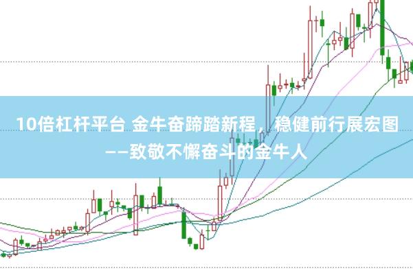 10倍杠杆平台 金牛奋蹄踏新程，稳健前行展宏图——致敬不懈奋斗的金牛人